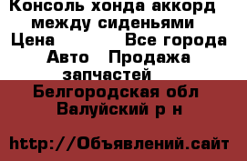 Консоль хонда аккорд 7 между сиденьями › Цена ­ 1 999 - Все города Авто » Продажа запчастей   . Белгородская обл.,Валуйский р-н